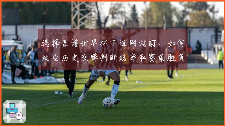 选择靠谱世界杯下注网站前，如何结合历史交锋判断赔率和赛前胜负概率