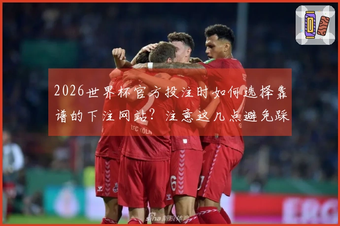 2026世界杯官方投注时如何选择靠谱的下注网站？注意这几点避免踩雷！