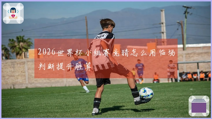 2026世界杯小组赛竞猜怎么用临场判断提升胜算