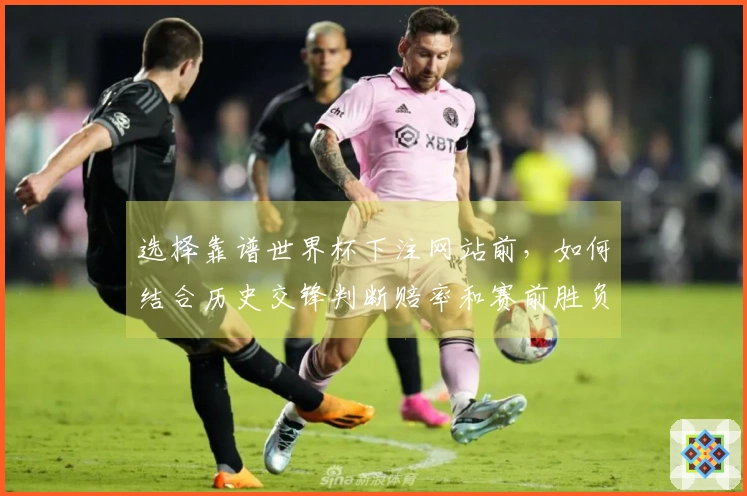 选择靠谱世界杯下注网站前，如何结合历史交锋判断赔率和赛前胜负概率