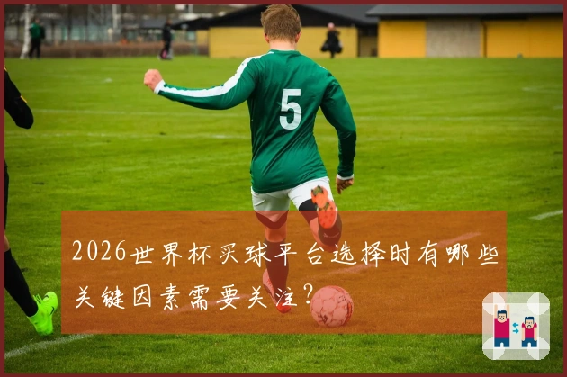 2026世界杯买球平台选择时有哪些关键因素需要关注？