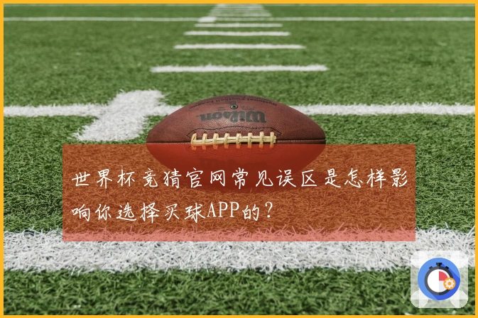 世界杯竞猜官网常见误区是怎样影响你选择买球APP的？