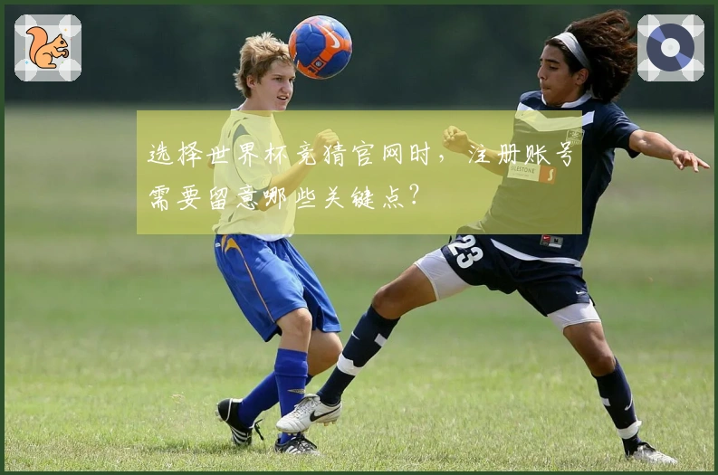 选择世界杯竞猜官网时，注册账号需要留意哪些关键点？