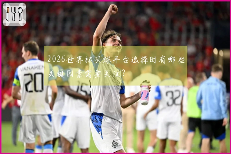 2026世界杯买球平台选择时有哪些关键因素需要关注？