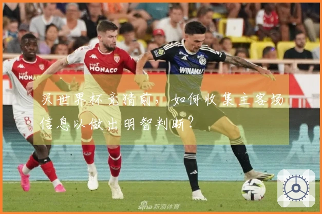 买世界杯竞猜前，如何收集主客场信息以做出明智判断？